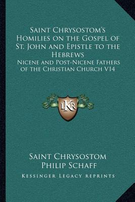 Saint Chrysostom's Homilies on the Gospel of St. John and Epistle to the Hebrews: Nicene and Post-Nicene Fathers of the Christian Church V14 Saint Chrysostom and Philip Schaff